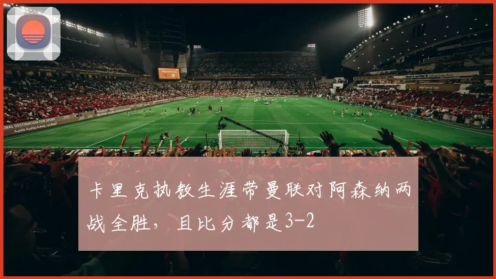卡里克执教生涯带曼联对阿森纳两战全胜，且比分都是3-2
