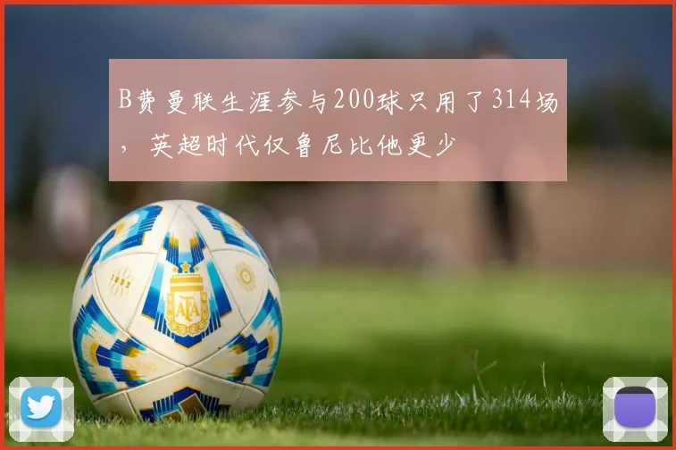 B费曼联生涯参与200球只用了314场，英超时代仅鲁尼比他更少