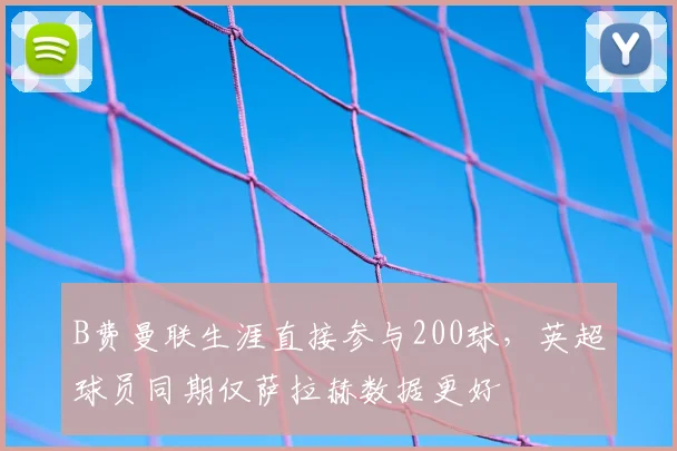 B费曼联生涯直接参与200球，英超球员同期仅萨拉赫数据更好