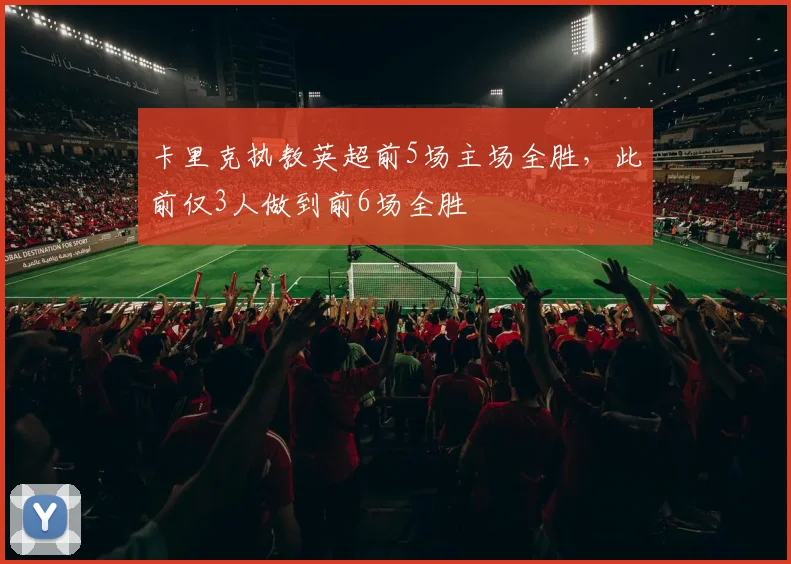 卡里克执教英超前5场主场全胜，此前仅3人做到前6场全胜