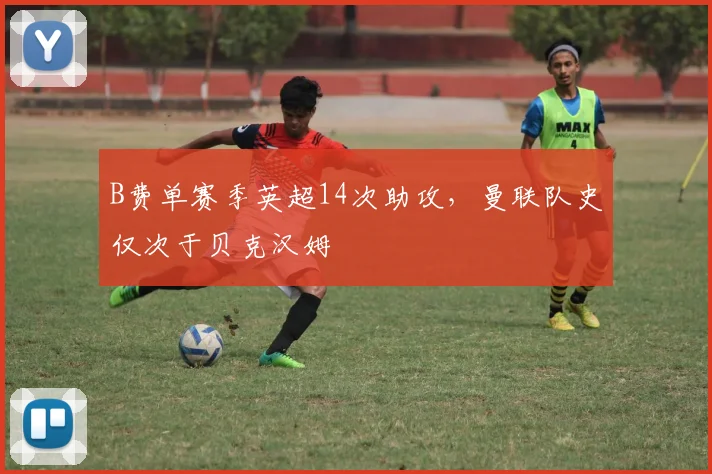 B费单赛季英超14次助攻，曼联队史仅次于贝克汉姆