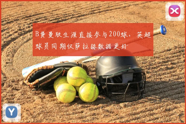 B费曼联生涯直接参与200球，英超球员同期仅萨拉赫数据更好