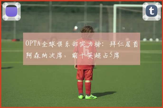 OPTA全球俱乐部实力榜：拜仁居首阿森纳次席，前十英超占5席