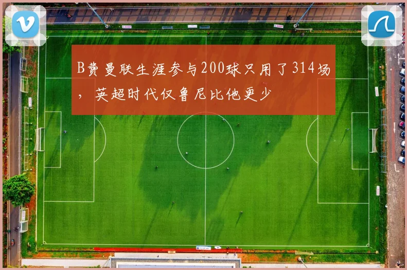 B费曼联生涯参与200球只用了314场，英超时代仅鲁尼比他更少